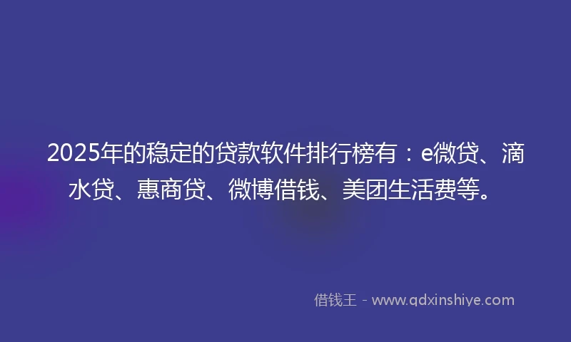 2025年的稳定的贷款软件排行榜有:e微贷、滴水贷、惠商贷、微博借钱、美团生活费等。
