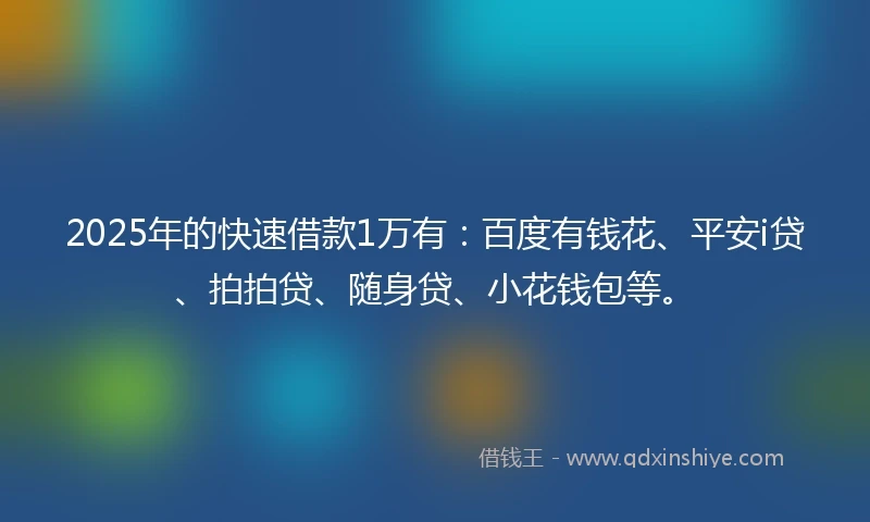 2025年的快速借款1万有：百度有钱花、平安i贷、拍拍贷、随身贷、小花钱包等。