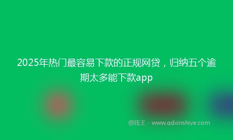 2025年热门最容易下款的正规网贷，归纳五个逾期太多能下款app