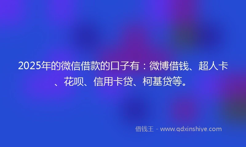 2025年的微信借款的口子有：微博借钱、超人卡、花呗、信用卡贷、柯基贷等。