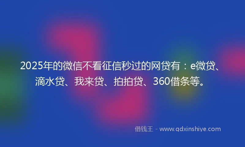 2025年的微信不看征信秒过的网贷有：e微贷、滴水贷、我来贷、拍拍贷、360借条等。