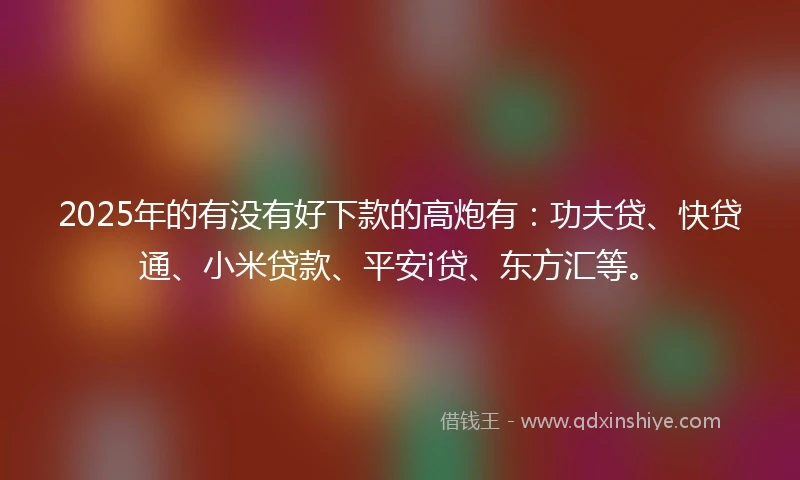 2025年的有没有好下款的高炮有：功夫贷、快贷通、小米贷款、平安i贷、东方汇等。