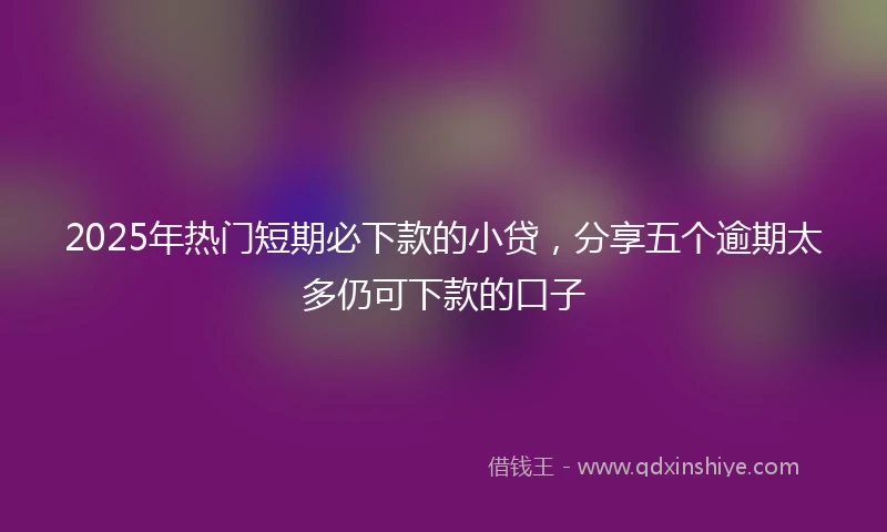 2025年热门短期必下款的小贷，分享五个逾期太多仍可下款的口子