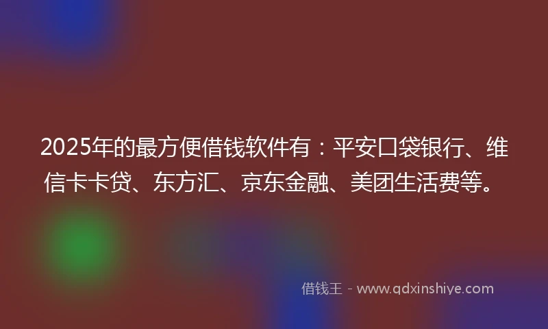 2025年的最方便借钱软件有：平安口袋银行、维信卡卡贷、东方汇、京东金融、美团生活费等。