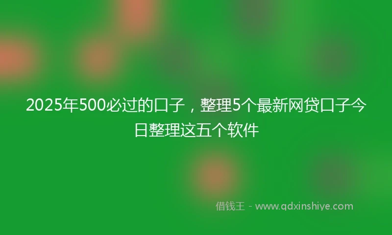 2025年500必过的口子，整理5个最新网贷口子今日整理这五个软件
