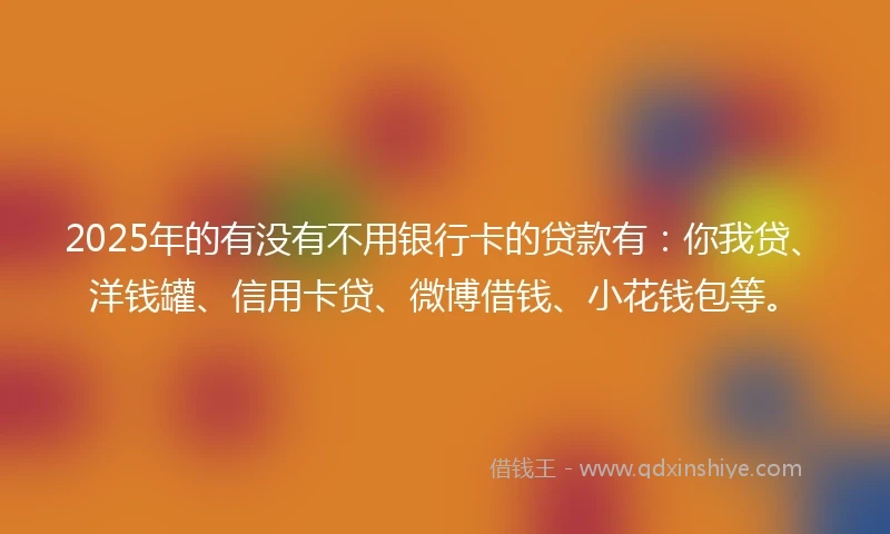 2025年的有没有不用银行卡的贷款有：你我贷、洋钱罐、信用卡贷、微博借钱、小花钱包等。
