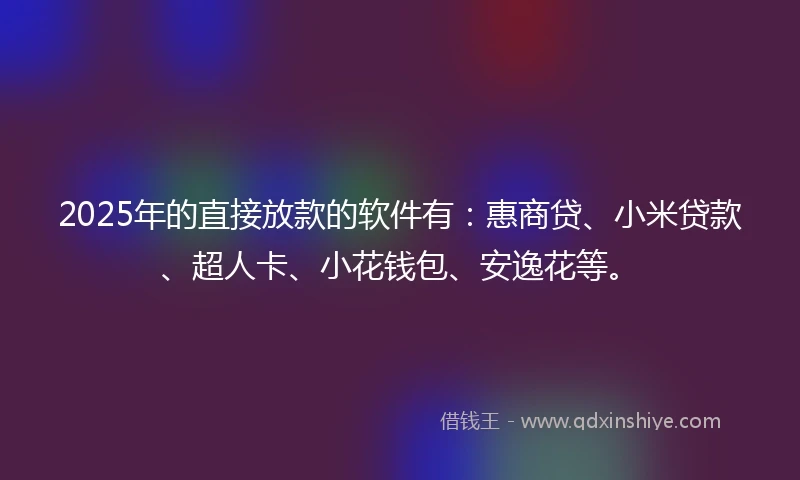 2025年的直接放款的软件有：惠商贷、小米贷款、超人卡、小花钱包、安逸花等。
