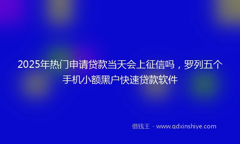 2025年热门申请贷款当天会上征信吗，罗列五个手机小额黑户快速贷款软件