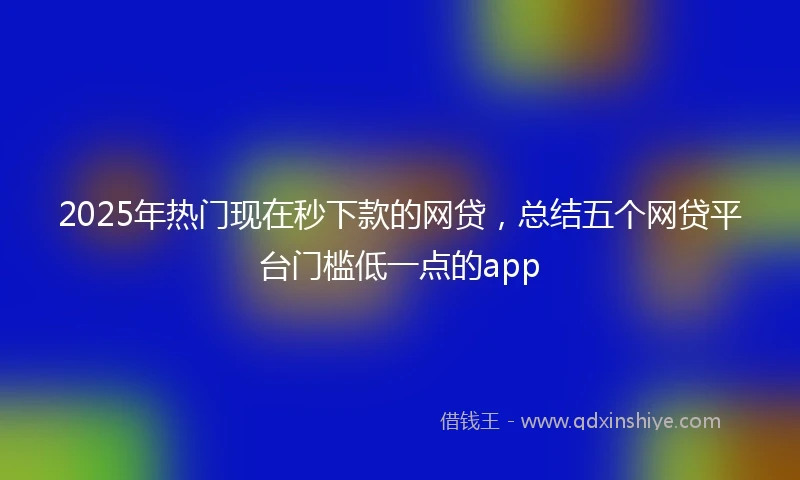 2025年热门现在秒下款的网贷，总结五个网贷平台门槛低一点的app