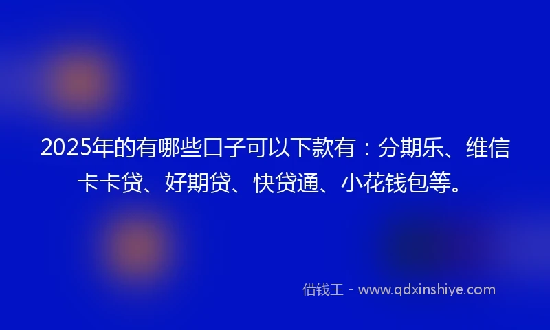 2025年的有哪些口子可以下款有：分期乐、维信卡卡贷、好期贷、快贷通、小花钱包等。