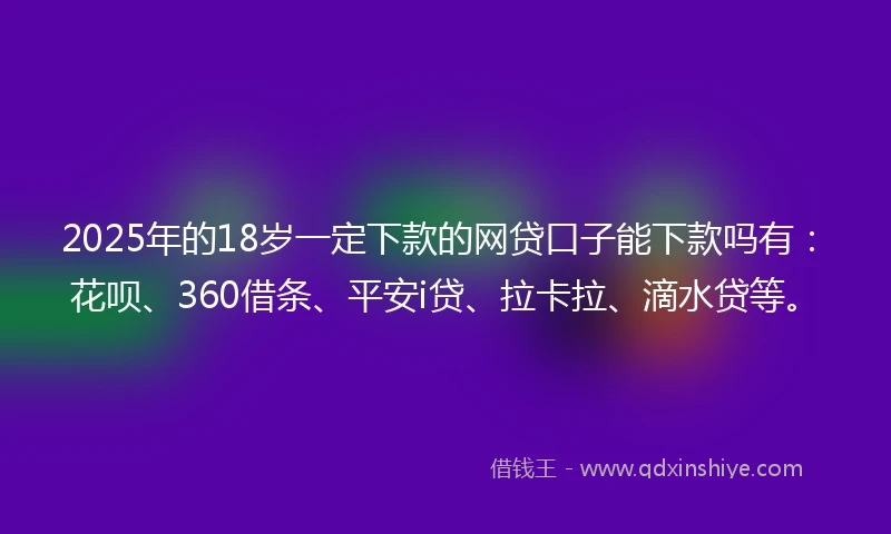 2025年的18岁一定下款的网贷口子能下款吗有：花呗、360借条、平安i贷、拉卡拉、滴水贷等。
