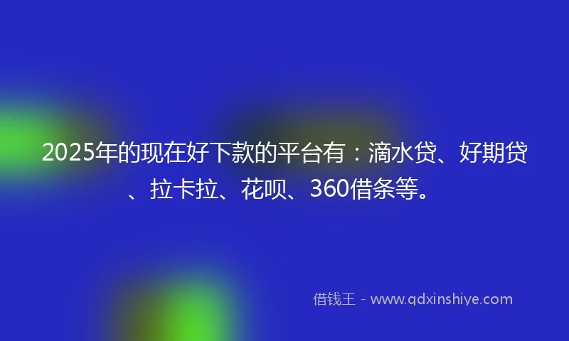 2025年的现在好下款的平台有:滴水贷、好期贷、拉卡拉、花呗、360借条等。