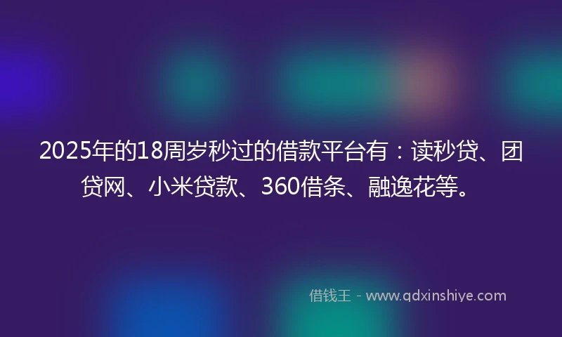 2025年的18周岁秒过的借款平台有：读秒贷、团贷网、小米贷款、360借条、融逸花等。