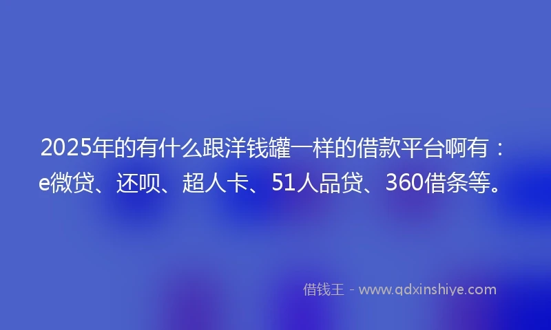 2025年的有什么跟洋钱罐一样的借款平台啊有：e微贷、还呗、超人卡、51人品贷、360借条等。