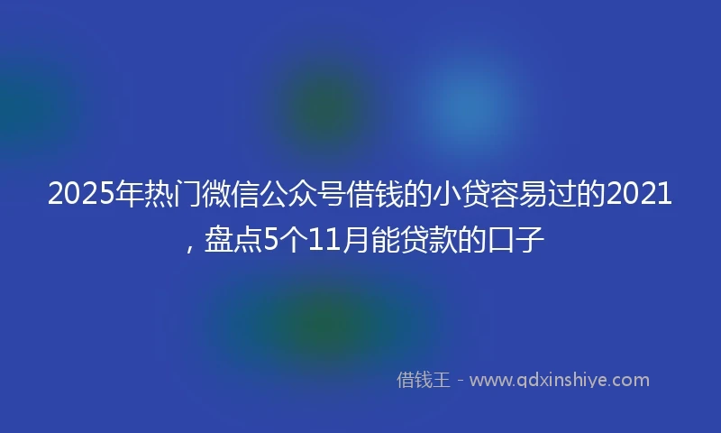 2025年热门微信公众号借钱的小贷容易过的2021，盘点5个11月能贷款的口子