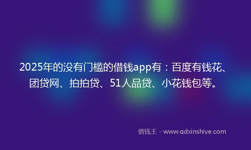 2025年的没有门槛的借钱app有：百度有钱花、团贷网、拍拍贷、51人品贷、小花钱包等。