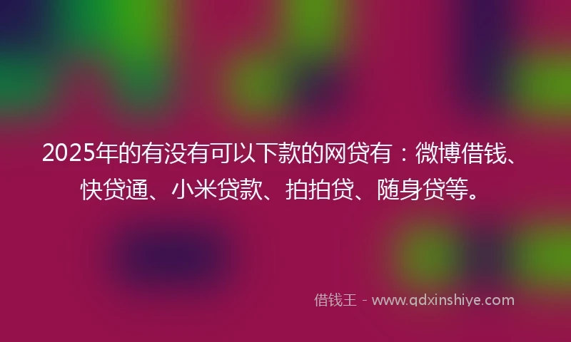 2025年的有没有可以下款的网贷有：微博借钱、快贷通、小米贷款、拍拍贷、随身贷等。