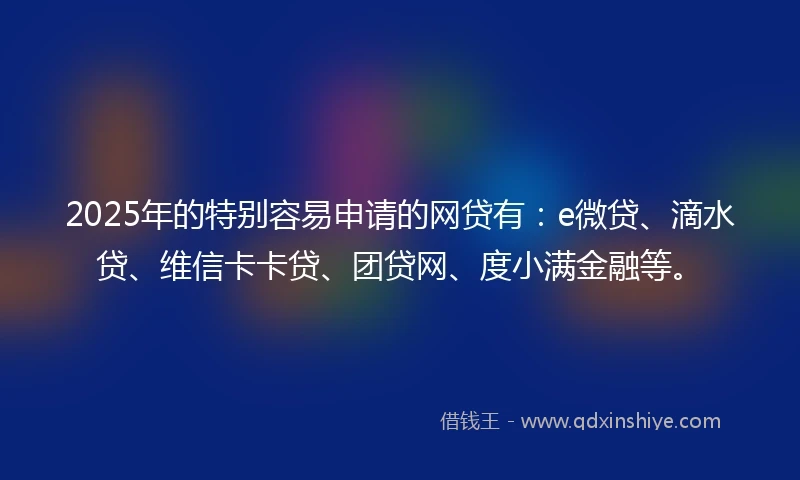 2025年的特别容易申请的网贷有:e微贷、滴水贷、维信卡卡贷、团贷网、度小满金融等。