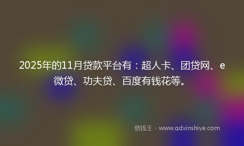 2025年的11月贷款平台有：超人卡、团贷网、e微贷、功夫贷、百度有钱花等。