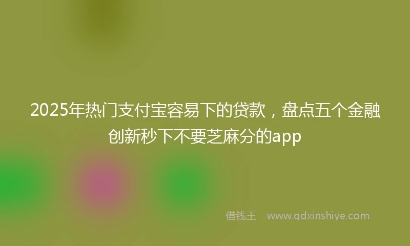 2025年热门支付宝容易下的贷款，盘点五个金融创新秒下不要芝麻分的app