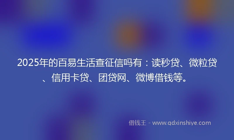 2025年的百易生活查征信吗有：读秒贷、微粒贷、信用卡贷、团贷网、微博借钱等。