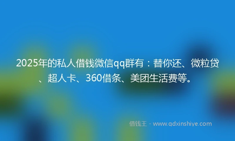 2025年的私人借钱微信qq群有：替你还、微粒贷、超人卡、360借条、美团生活费等。