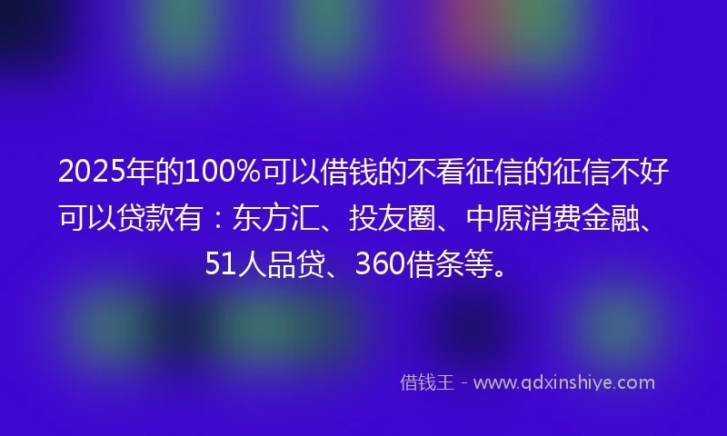 2025年的100%可以借钱的不看征信的征信不好可以贷款有：东方汇、投友圈、中原消费金融、51人品贷、360借条等。