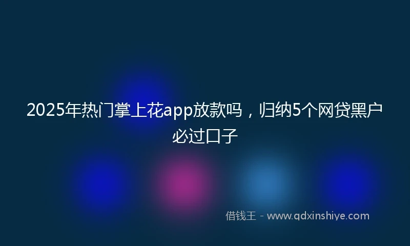 2025年热门掌上花app放款吗，归纳5个网贷黑户必过口子