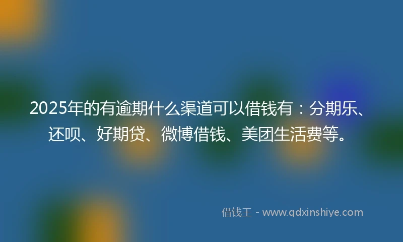 2025年的有逾期什么渠道可以借钱有：分期乐、还呗、好期贷、微博借钱、美团生活费等。