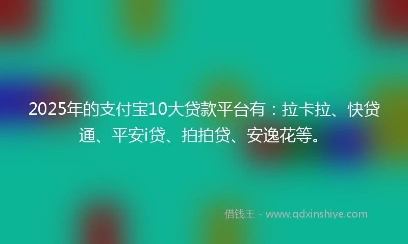 2025年的支付宝10大贷款平台有：拉卡拉、快贷通、平安i贷、拍拍贷、安逸花等。