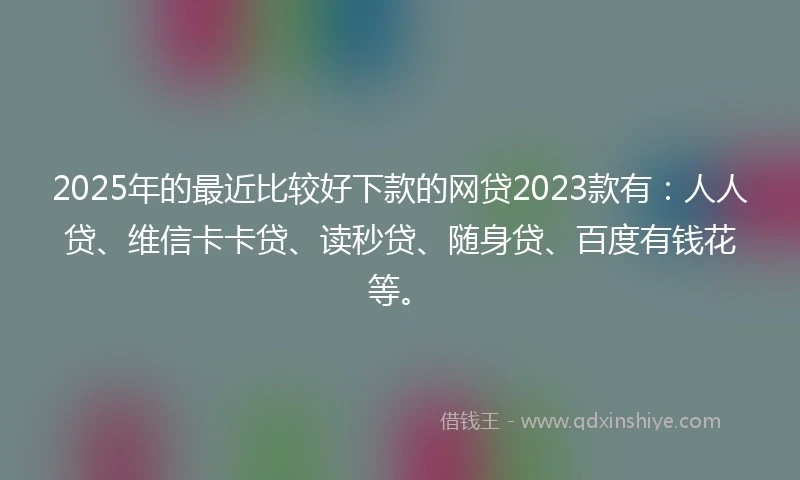 2025年的最近比较好下款的网贷2023款有：人人贷、维信卡卡贷、读秒贷、随身贷、百度有钱花等。