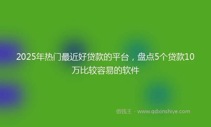 2025年热门最近好贷款的平台，盘点5个贷款10万比较容易的软件