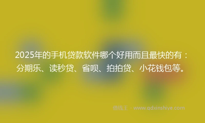 2025年的手机贷款软件哪个好用而且最快的有：分期乐、读秒贷、省呗、拍拍贷、小花钱包等。