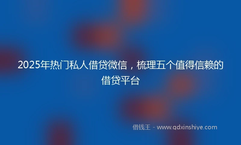 2025年热门私人借贷微信，梳理五个值得信赖的借贷平台
