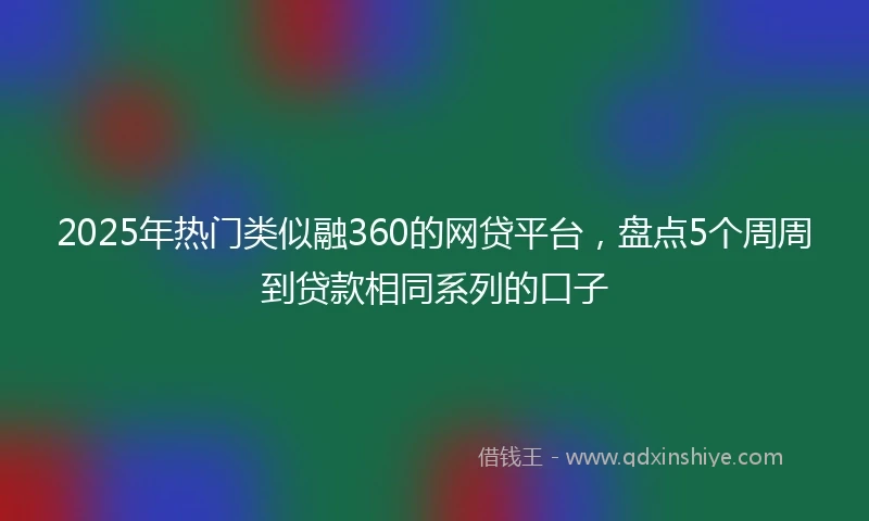 2025年热门类似融360的网贷平台，盘点5个周周到贷款相同系列的口子