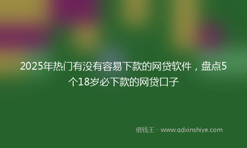 2025年热门有没有容易下款的网贷软件，盘点5个18岁必下款的网贷口子