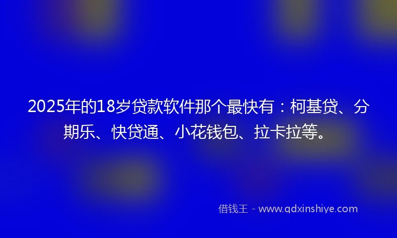 2025年的18岁贷款软件那个最快有：柯基贷、分期乐、快贷通、小花钱包、拉卡拉等。