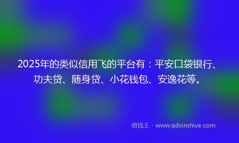 2025年的类似信用飞的平台有：平安口袋银行、功夫贷、随身贷、小花钱包、安逸花等。