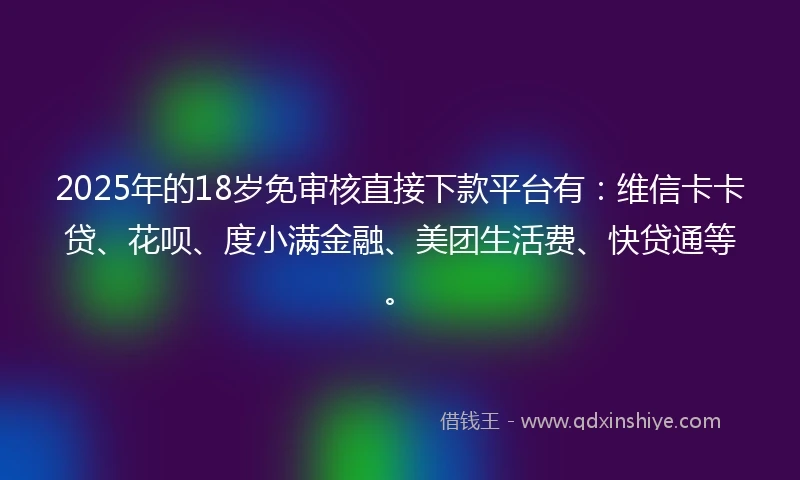 2025年的18岁免审核直接下款平台有：维信卡卡贷、花呗、度小满金融、美团生活费、快贷通等。