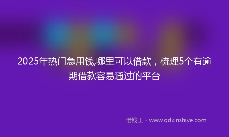 2025年热门急用钱,哪里可以借款，梳理5个有逾期借款容易通过的平台