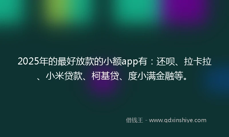 2025年的最好放款的小额app有：还呗、拉卡拉、小米贷款、柯基贷、度小满金融等。