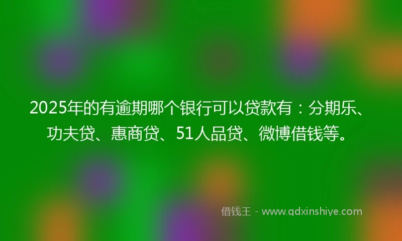2025年的有逾期哪个银行可以贷款有：分期乐、功夫贷、惠商贷、51人品贷、微博借钱等。