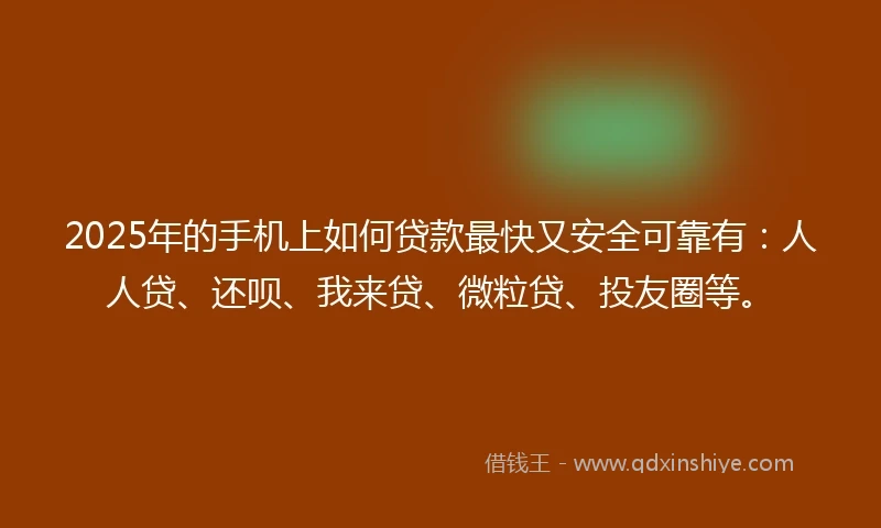 2025年的手机上如何贷款最快又安全可靠有：人人贷、还呗、我来贷、微粒贷、投友圈等。