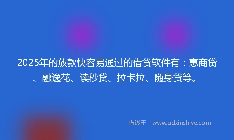 2025年的放款快容易通过的借贷软件有：惠商贷、融逸花、读秒贷、拉卡拉、随身贷等。
