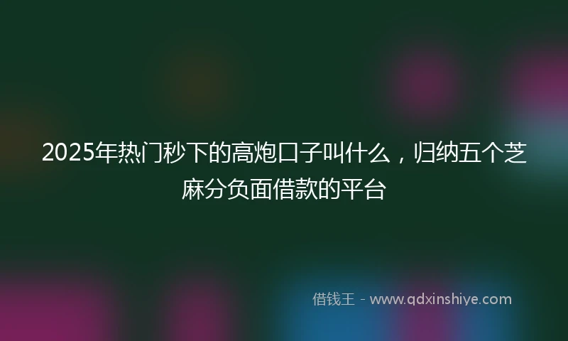 2025年热门秒下的高炮口子叫什么，归纳五个芝麻分负面借款的平台