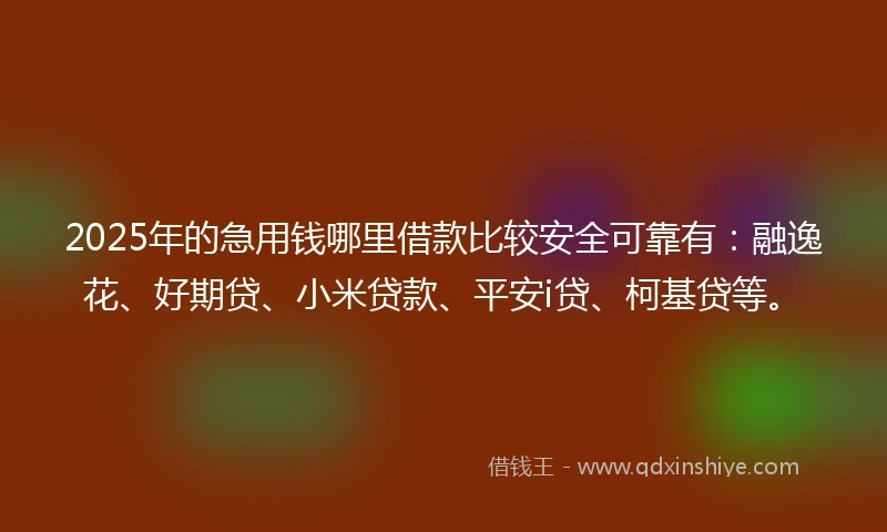 2025年的急用钱哪里借款比较安全可靠有：融逸花、好期贷、小米贷款、平安i贷、柯基贷等。