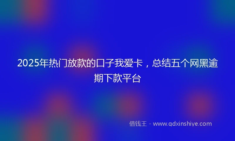 2025年热门放款的口子我爱卡，总结五个网黑逾期下款平台