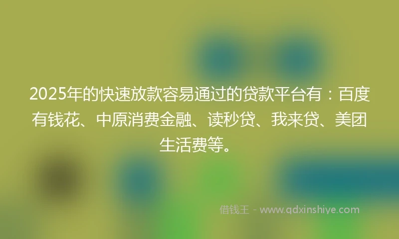 2025年的快速放款容易通过的贷款平台有：百度有钱花、中原消费金融、读秒贷、我来贷、美团生活费等。