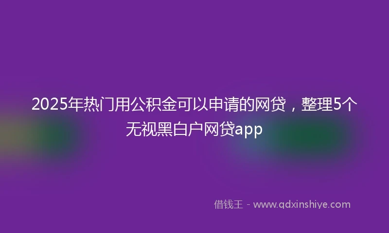 2025年热门用公积金可以申请的网贷,整理5个无视黑白户网贷app
