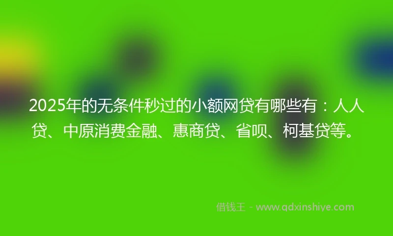 2025年的无条件秒过的小额网贷有哪些有：人人贷、中原消费金融、惠商贷、省呗、柯基贷等。